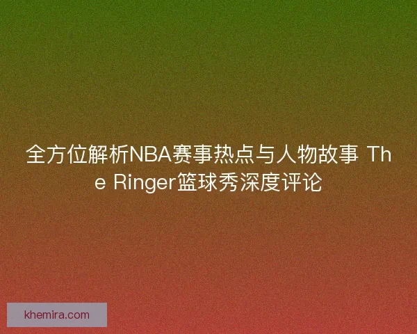 全方位解析NBA赛事热点与人物故事 The Ringer篮球秀深度评论 全方位解析NBA赛事热点与人物故事 The Ringer篮球秀深度评论