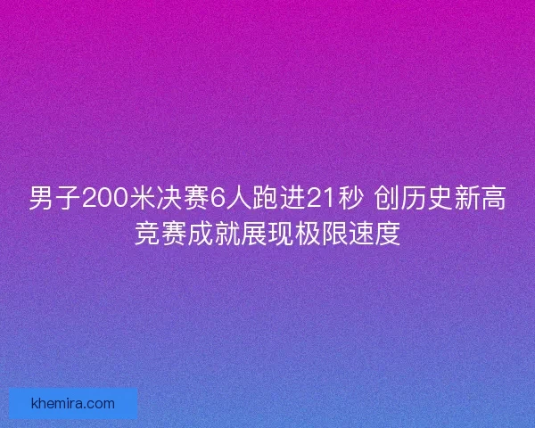 男子200米决赛6人跑进21秒 创历史新高竞赛成就展现极限速度 男子200米决赛6人跑进21秒 创历史新高竞赛成就展现极限速度