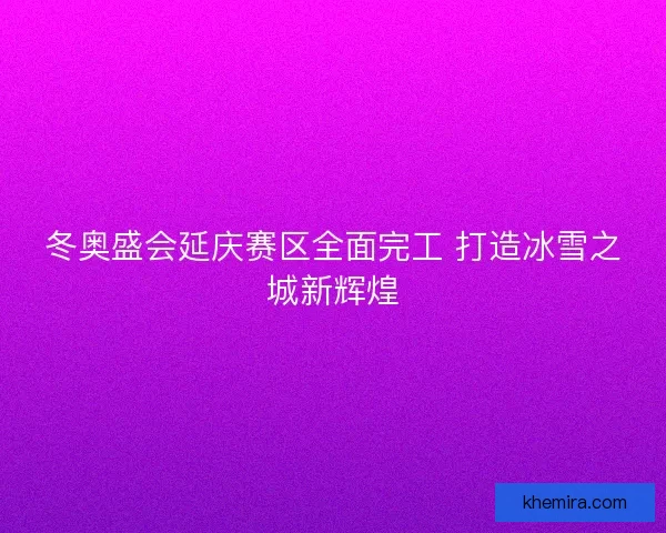 冬奥盛会延庆赛区全面完工 打造冰雪之城新辉煌 冬奥盛会延庆赛区全面完工 打造冰雪之城新辉煌