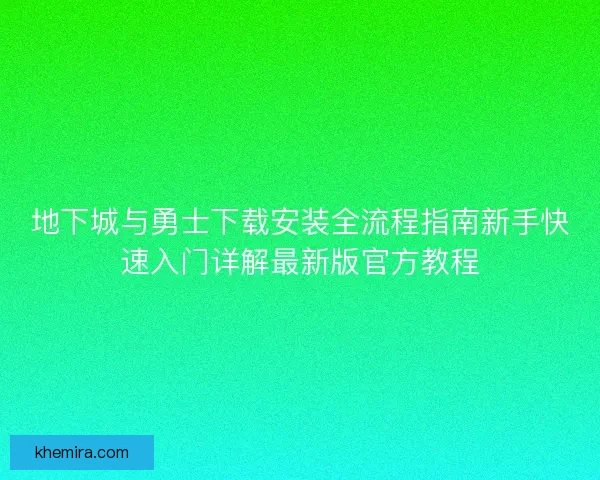 地下城与勇士下载安装全流程指南新手快速入门详解最新版官方教程 地下城与勇士下载安装全流程指南新手快速入门详解最新版官方教程