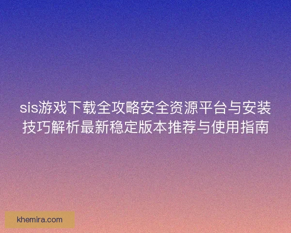 sis游戏下载全攻略安全资源平台与安装技巧解析最新稳定版本推荐与使用指南 sis游戏下载全攻略安全资源平台与安装技巧解析最新稳定版本推荐与使用指南